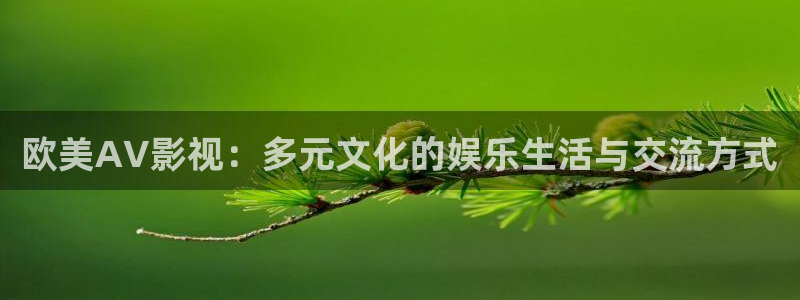 嫩草影院懂你的影院：欧美AV影视：多元文化的娱乐生活与交流方式